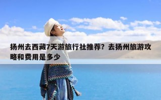 扬州去西藏7天游旅行社推荐？去扬州旅游攻略和费用是多少