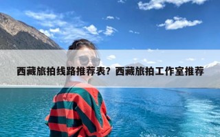 西藏旅拍线路推荐表？西藏旅拍工作室推荐