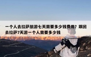 一个人去拉萨旅游七天需要多少钱费用？跟团去拉萨7天游一个人需要多少钱