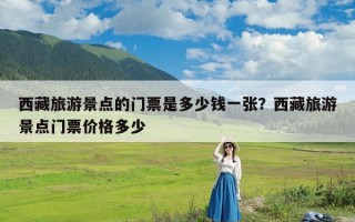 西藏旅游景点的门票是多少钱一张？西藏旅游景点门票价格多少