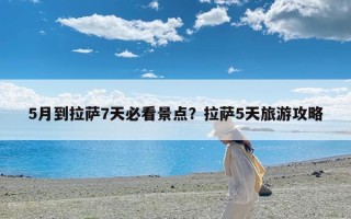 5月到拉萨7天必看景点？拉萨5天旅游攻略