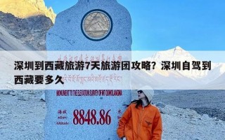 深圳到西藏旅游7天旅游团攻略？深圳自驾到西藏要多久