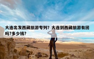 大连出发西藏旅游专列？大连到西藏旅游有团吗?多少钱?