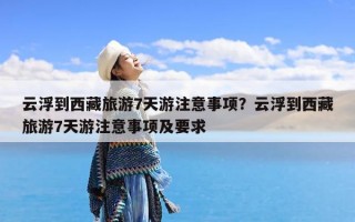 云浮到西藏旅游7天游注意事项？云浮到西藏旅游7天游注意事项及要求
