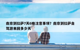 南京到拉萨7天6晚注意事项？南京到拉萨自驾游来回多少天
