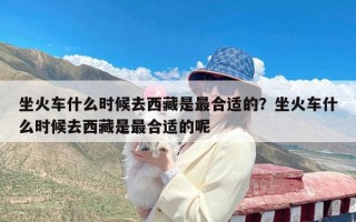 坐火车什么时候去西藏是最合适的？坐火车什么时候去西藏是最合适的呢