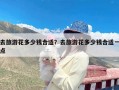 去旅游花多少钱合适？去旅游花多少钱合适一点