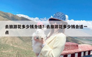 去旅游花多少钱合适？去旅游花多少钱合适一点