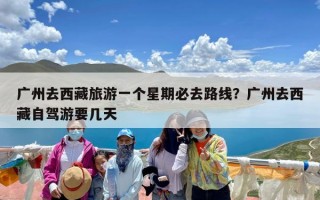广州去西藏旅游一个星期必去路线？广州去西藏自驾游要几天