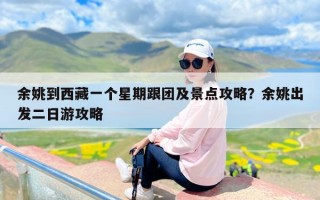 余姚到西藏一个星期跟团及景点攻略？余姚出发二日游攻略