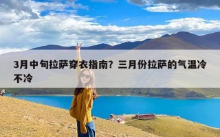 3月中旬拉萨穿衣指南？三月份拉萨的气温冷不冷