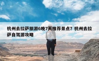 杭州去拉萨旅游6晚7天推荐景点？杭州去拉萨自驾游攻略