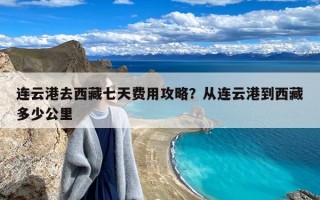 连云港去西藏七天费用攻略？从连云港到西藏多少公里