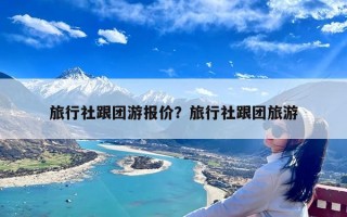 旅行社跟团游报价？旅行社跟团旅游