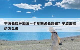 宁波去拉萨旅游一个星期必去路线？宁波去拉萨怎么去