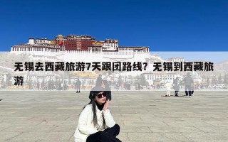 无锡去西藏旅游7天跟团路线？无锡到西藏旅游