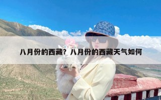 八月份的西藏？八月份的西藏天气如何