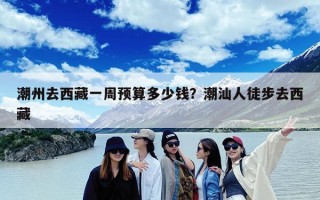 潮州去西藏一周预算多少钱？潮汕人徒步去西藏