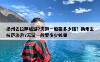 扬州去拉萨旅游7天游一般要多少钱？扬州去拉萨旅游7天游一般要多少钱呢