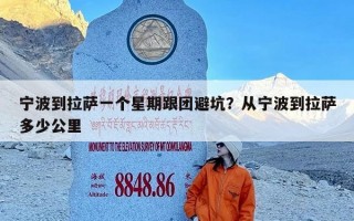 宁波到拉萨一个星期跟团避坑？从宁波到拉萨多少公里