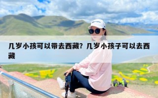 几岁小孩可以带去西藏？几岁小孩子可以去西藏