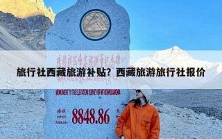旅行社西藏旅游补贴？西藏旅游旅行社报价