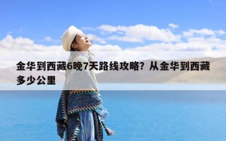 金华到西藏6晚7天路线攻略？从金华到西藏多少公里