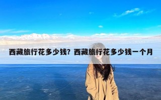 西藏旅行花多少钱？西藏旅行花多少钱一个月