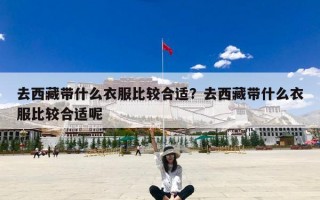 去西藏带什么衣服比较合适？去西藏带什么衣服比较合适呢