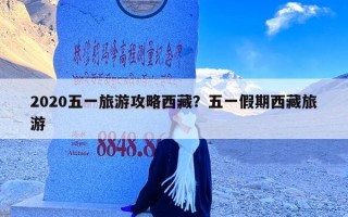 2020五一旅游攻略西藏？五一假期西藏旅游