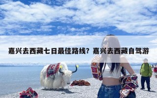 嘉兴去西藏七日最佳路线？嘉兴去西藏自驾游