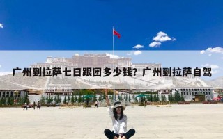 广州到拉萨七日跟团多少钱？广州到拉萨自驾