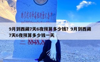 9月到西藏7天6夜预算多少钱？9月到西藏7天6夜预算多少钱一天