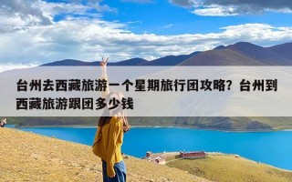 台州去西藏旅游一个星期旅行团攻略？台州到西藏旅游跟团多少钱