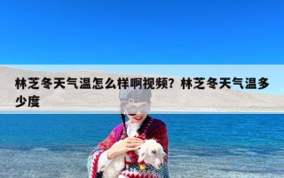 林芝冬天气温怎么样啊视频？林芝冬天气温多少度