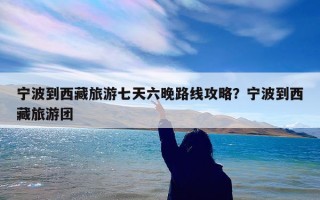 宁波到西藏旅游七天六晚路线攻略？宁波到西藏旅游团