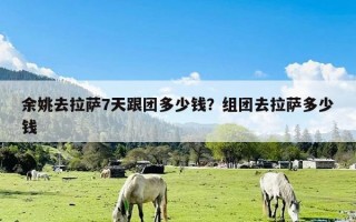 余姚去拉萨7天跟团多少钱？组团去拉萨多少钱