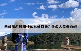 西藏旅游攻略什么人可以去？什么人能去西藏