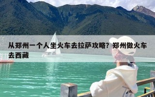 从郑州一个人坐火车去拉萨攻略？郑州做火车去西藏