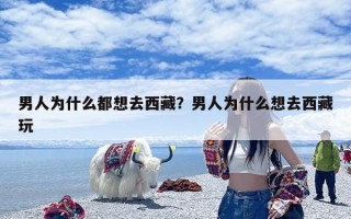 男人为什么都想去西藏？男人为什么想去西藏玩