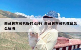 西藏包车司机好的点评？西藏包车司机住宿怎么解决