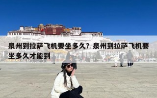 泉州到拉萨飞机要坐多久？泉州到拉萨飞机要坐多久才能到