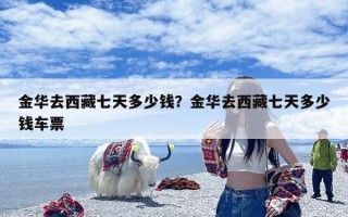 金华去西藏七天多少钱？金华去西藏七天多少钱车票