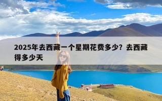 2025年去西藏一个星期花费多少？去西藏得多少天