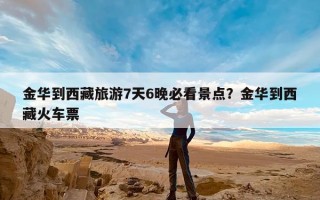 金华到西藏旅游7天6晚必看景点？金华到西藏火车票