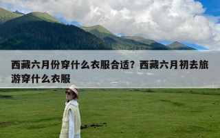 西藏六月份穿什么衣服合适？西藏六月初去旅游穿什么衣服