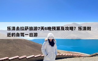 乐清去拉萨旅游7天6晚预算及攻略？乐清附近的自驾一日游