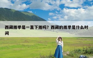 西藏雨季是一直下雨吗？西藏的雨季是什么时间