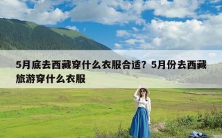 5月底去西藏穿什么衣服合适？5月份去西藏旅游穿什么衣服