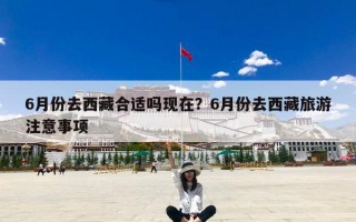 6月份去西藏合适吗现在？6月份去西藏旅游注意事项